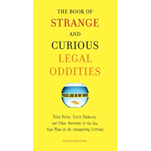 The Book of Strange and Curious Legal Oddities: Pizza Police, Illicit Fishbowls, and Other Anomalies of theLaw That Make Us AllUnsuspecting Criminals