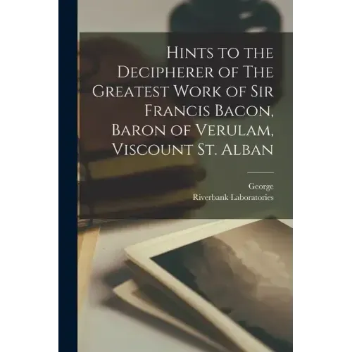 Hints to the Decipherer of The Greatest Work of Sir Francis Bacon, Baron of Verulam, Viscount St. Alban