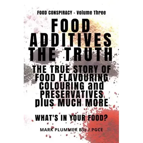 Food Additives: The Truth: The True Story of Food Flavouring, Colouring and Preservatives, plus Much More. What's In Your Food?