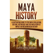 Maya History: A Captivating Guide to the Maya Civilization, Culture, Mythology, and the Maya Peoples' Impact on Mesoamerican History
