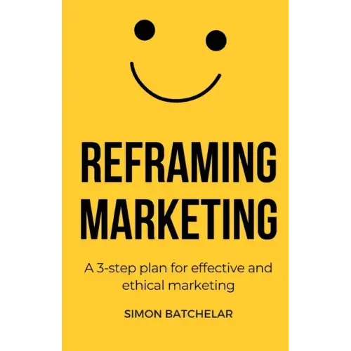 Reframing Marketing: A 3-step plan for effective and ethical marketing