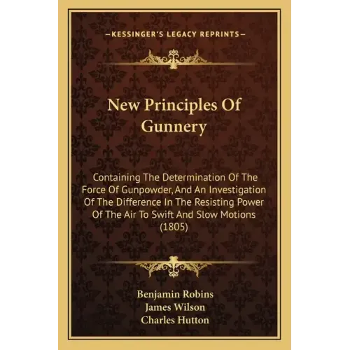 New Principles of Gunnery: Containing the Determination of the Force of Gunpowder, and an Investigation of the Difference in the Resisting Power