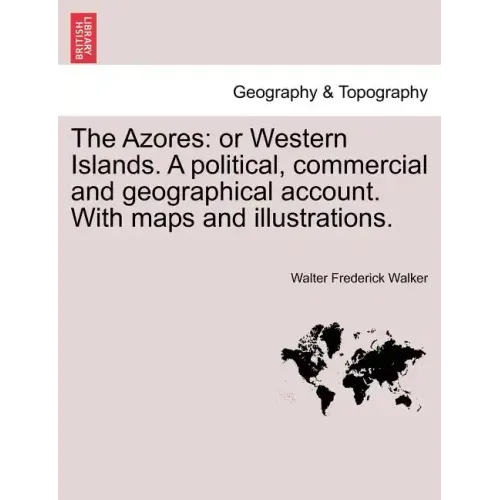 The Azores: Or Western Islands. a Political, Commercial and Geographical Account. with Maps and Illustrations.