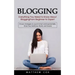 Blogging: Everything You Need to Know About Blogging From Beginner to Expert (Proven Strategies to Launch Smart and Exponentiall