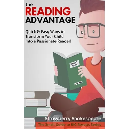 The Reading Advantage: Quick & Easy Ways To Transform Your Child Into A Passionate Reader!