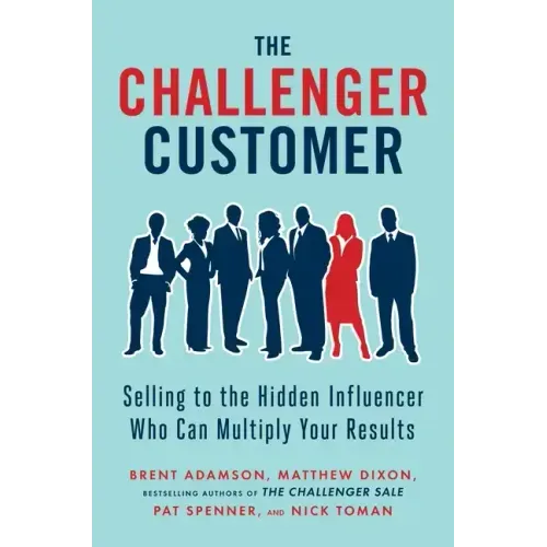 The Challenger Customer: Selling to the Hidden Influencer Who Can Multiply Your Results
