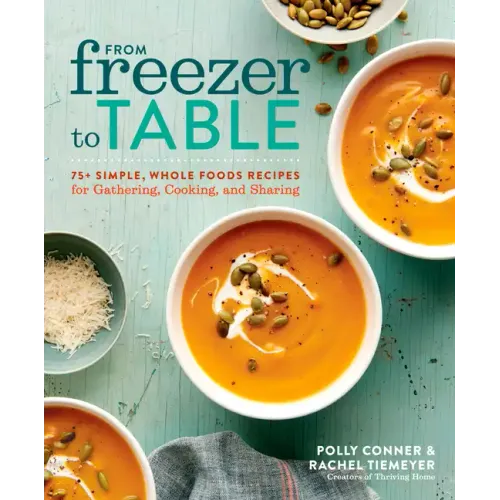 From Freezer to Table: 75+ Simple, Whole Foods Recipes for Gathering, Cooking, and Sharing: A Cookbook