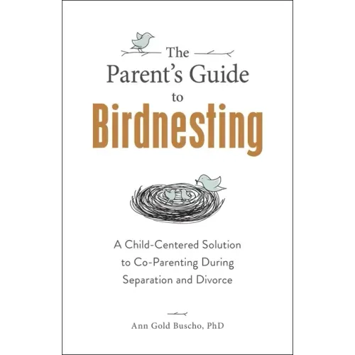 The Parent's Guide to Birdnesting: A Child-Centered Solution to Co-Parenting During Separation and Divorce