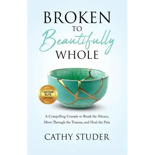 Broken to Beautifully Whole: A Compelling Crusade to Break the Silence, Move Through the Trauma, and Heal the Pain