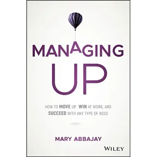 Managing Up: How to Move Up, Win at Work, and Succeed with Any Type of Boss