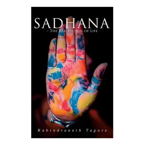 Sadhana - The Realisation of Life: Essays on Religion and the Ancient Spirit of India