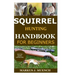 Squirrel Hunting Handbook for Beginners: Detailed Guide on How to Effectively Hunt Squirrels & Get the Best Catches Using Amazing Shots & Secrets; Mis