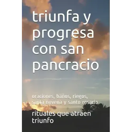 triunfa y progresa con san pancracio: oraciones, baños, riegos, santa novena y santo rosario