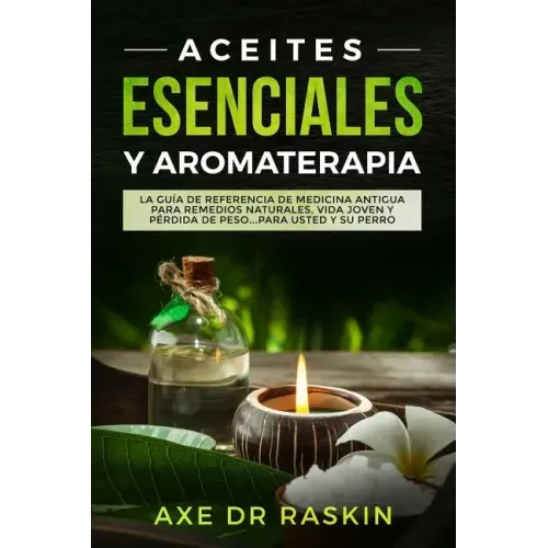 Aceites Esenciales Y Aromaterapia: La Guía de Referencia de Medicina Antigua Para Remedios Naturales, Vida Jóven Y Pérdida de Peso ... Para Usted Y Su