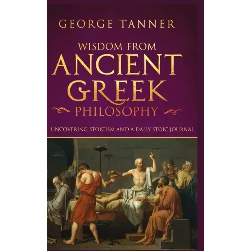 Wisdom from Ancient Greek Philosophy - Hardback Version: Uncovering Stoicism and a Daily Stoic Journal: A Collection of Stoicism and Greek Philosophy