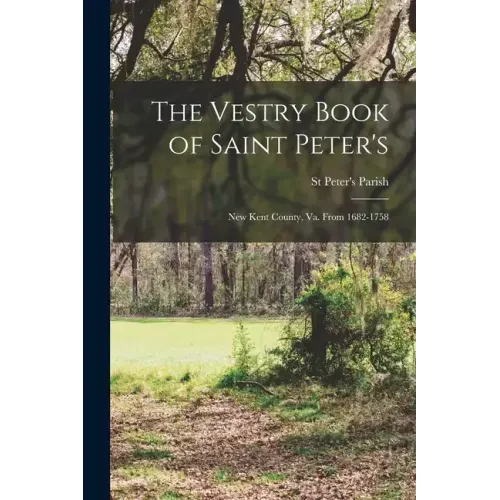The Vestry Book of Saint Peter's: New Kent County, Va. From 1682-1758