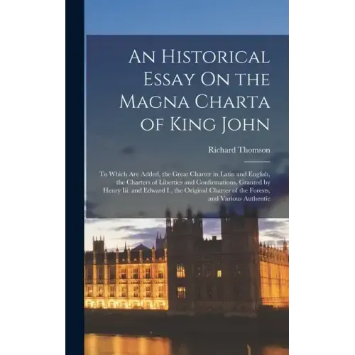 An Historical Essay On the Magna Charta of King John: To Which Are Added, the Great Charter in Latin and English, the Charters of Liberties and Confir