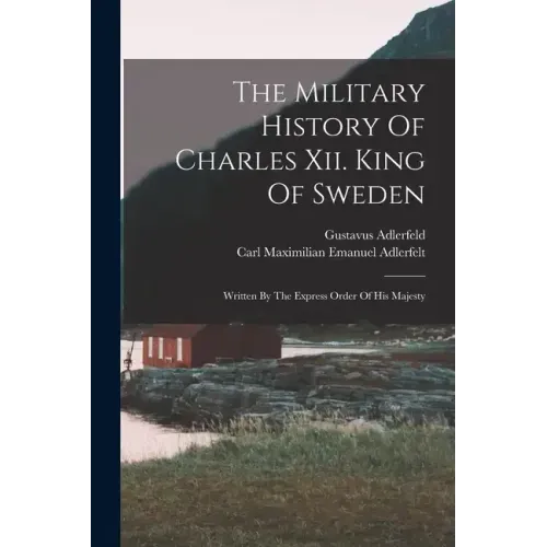 The Military History Of Charles Xii. King Of Sweden: Written By The Express Order Of His Majesty