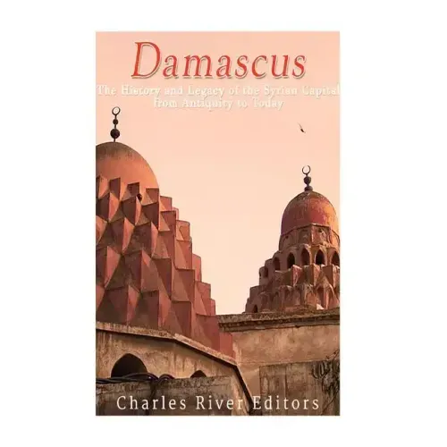 Damascus: The History and Legacy of the Syrian Capital from Antiquity to Today