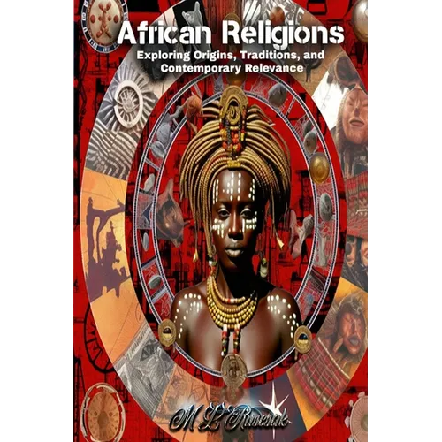 African Religions: Exploring Origins, Traditions, and Contemporary Relevance: Exploring Origins, Traditions, and Contemporary Relevance