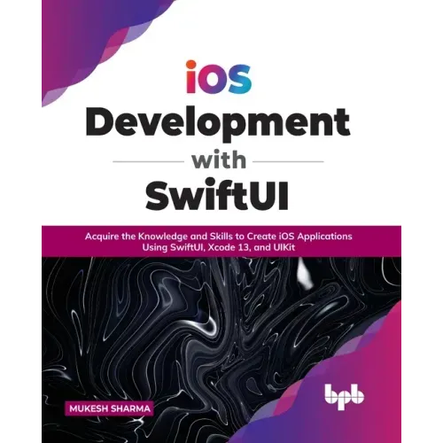 IOS Development with Swiftui: Acquire the Knowledge and Skills to Create IOS Applications Using Swiftui, Xcode 13, and Uikit