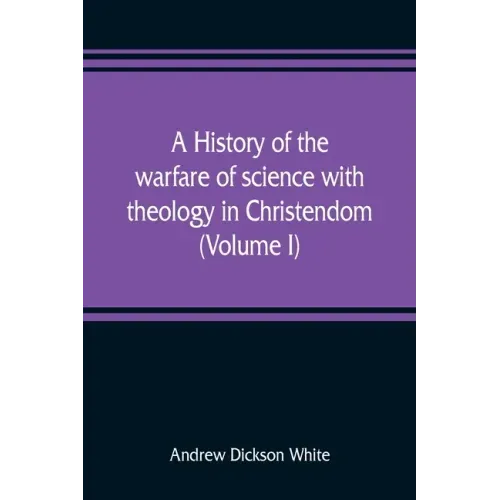 A history of the warfare of science with theology in Christendom (Volume I)