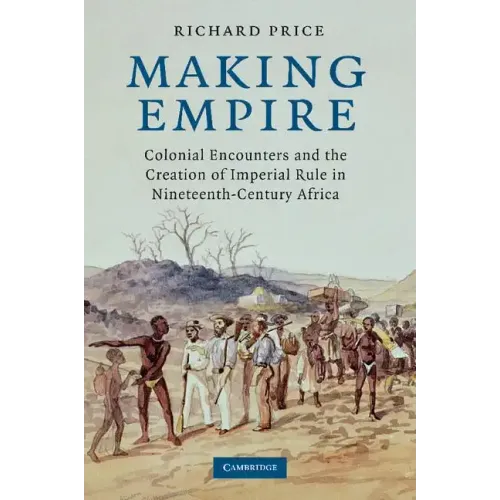 Making Empire: Colonial Encounters and the Creation of Imperial Rule in Nineteenth-Century Africa