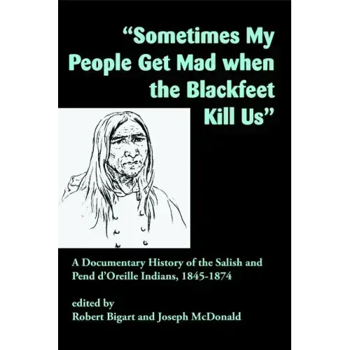Sometimes My People Get Mad When the Blackfeet Kill Us: A Documentary History of the Salish and Pend d'Oreille Indians, 1845-1874