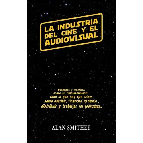 La Industria del Cine y el Audiovisual: Verdades y mentiras sobre su funcionamiento: todo lo que hay que saber sobre escribir, financiar, producir, di