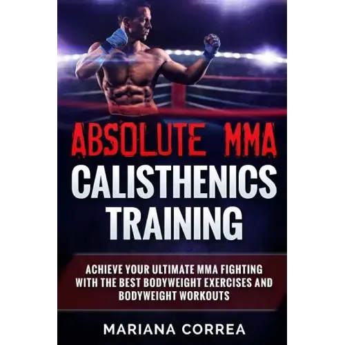 ABSOLUTE MMA CALISTHENICS TRAiNING: ACHIEVE YOUR ULTIMATE MMA FIGHTING WITH The BEST BODYWEIGHT EXERCISES AND BODYWEIGHT WORKOUTS