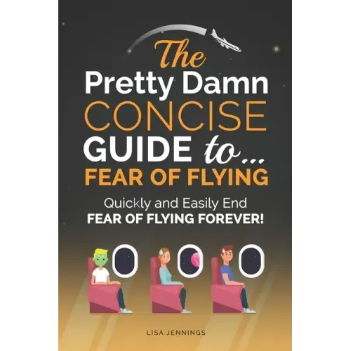 The Pretty Damn Concise Guide To...Fear of Flying: Quickly and Easily End Fear of Flying Forever!