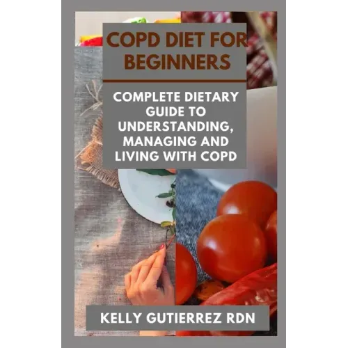 Copd Diet for Beginners: Complete Dietary Guide to Understanding, Managing and Living with COPD