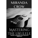 Mastering The Ukulele: Ukulele Techniques and Theory For Beginners