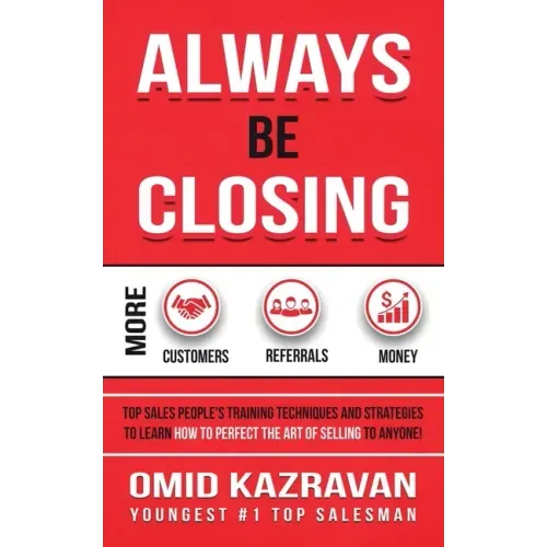 Always Be Closing: Top Sales People's Training Techniques and Strategies to Learn How to Perfect the Art of Selling to Anyone in Order to