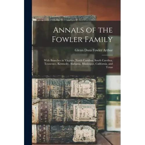 Annals of the Fowler Family: With Branches in Virginia, North Carolina, South Carolina, Tennessee, Kentucky, Alabama, Mississippi, California, and Tex