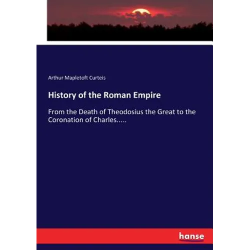 History of the Roman Empire: From the Death of Theodosius the Great to the Coronation of Charles.....