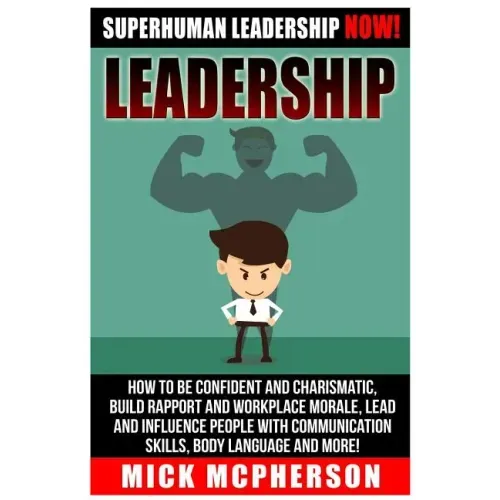 Leadership: Superhuman Leadership NOW! How To Be Confident And Charismatic, Build Rapport And Workplace Morale, Lead And Influence