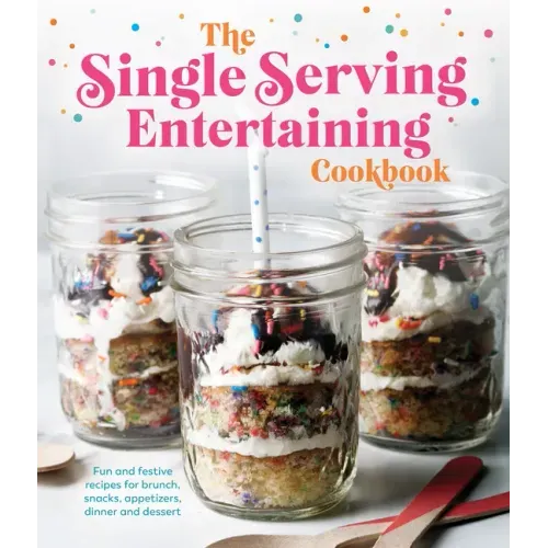 The Single Serving Entertaining Cookbook: Fun and Festive Recipes for Brunch, Snacks, Appetizers, Dinner and Dessert