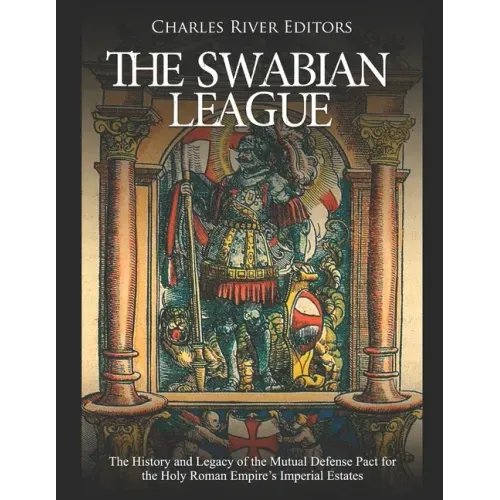The Swabian League: The History and Legacy of the Mutual Defense Pact for the Holy Roman Empire's Imperial Estates