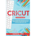 Cricut: 3 BOOKS IN 1: Cricut for Beginners, Design Space & Project Ideas. Includes 25 Tips and Tricks and All You Need to Know
