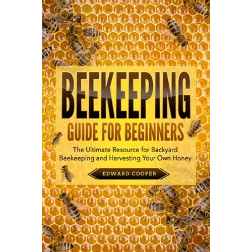 Beekeeping Guide for Beginners: The Ultimate Resource for Backyard Beekeeping and Harvesting Your Own Honey