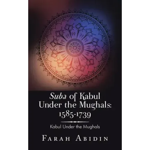 Suba of Kabul Under the Mughals: 1585-1739: Kabul Under the Mughals