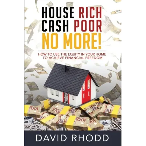 House Rich Cash Poor No More: How to use the equity in your home to achieve financial freedom