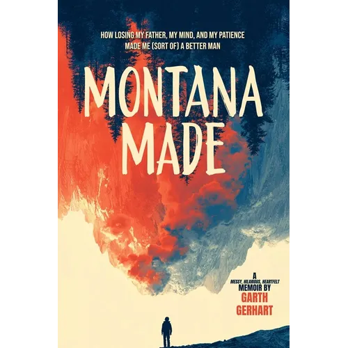 Montana Made: How Losing My Father, My Mind, and My Patience Made Me (Sort Of) a Better Man