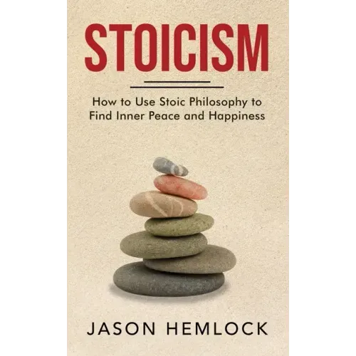 Stoicism: How to Use Stoic Philosophy to Find Inner Peace and Happiness