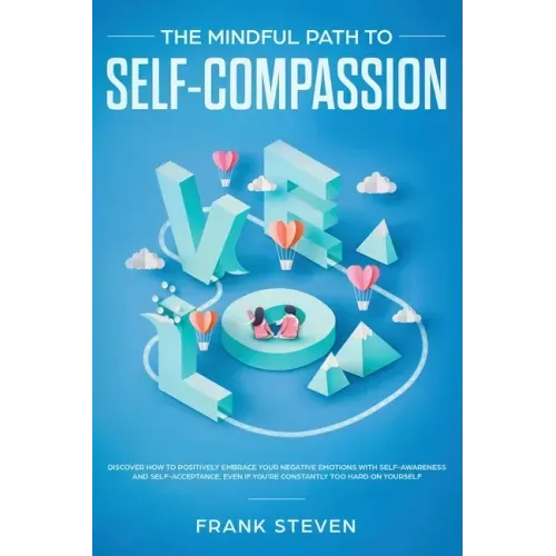 The Mindful Path to Self-Compassion: Discover How to Positively Embrace Your Negative Emotions with Self-Awareness and Self-Acceptance, Even if You're