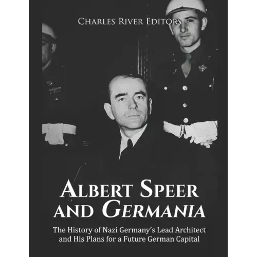 Albert Speer and Germania: The History of Nazi Germany's Lead Architect and His Plans for a Future German Capital