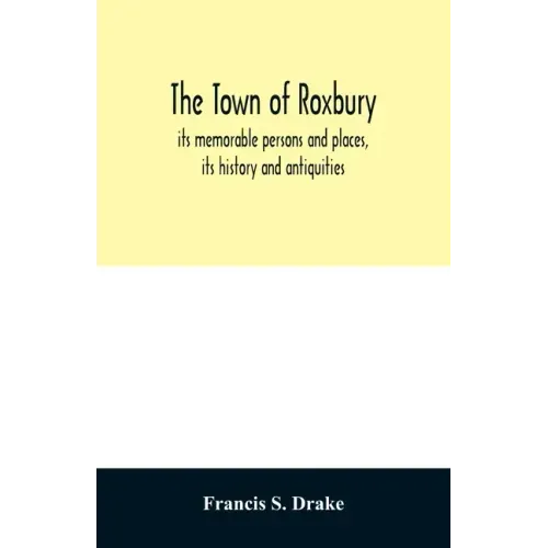 The town of Roxbury: its memorable persons and places, its history and antiquities, with numerous illustrations of its old landmarks and noted persona