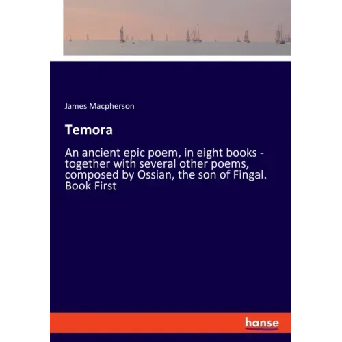 Temora: An ancient epic poem, in eight books - together with several other poems, composed by Ossian, the son of Fingal. Book First
