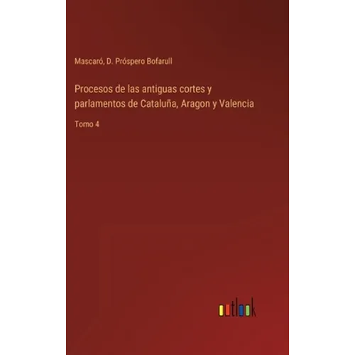 Procesos de las antiguas cortes y parlamentos de Cataluña, Aragon y Valencia: Tomo 4